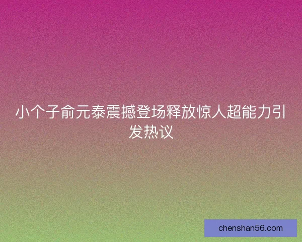 小个子俞元泰震撼登场释放惊人超能力引发热议