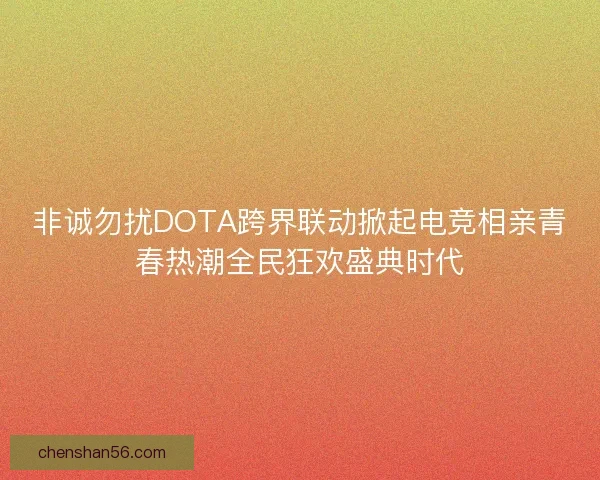 非诚勿扰DOTA跨界联动掀起电竞相亲青春热潮全民狂欢盛典时代