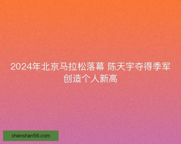 2024年北京马拉松落幕 陈天宇夺得季军创造个人新高