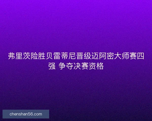 弗里茨险胜贝雷蒂尼晋级迈阿密大师赛四强 争夺决赛资格