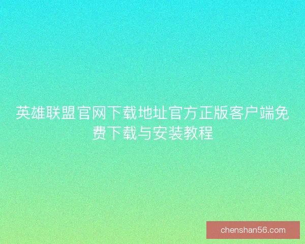英雄联盟官网下载地址官方正版客户端免费下载与安装教程