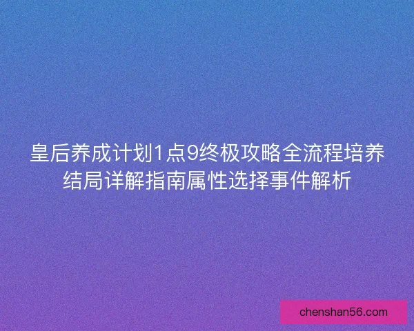 皇后养成计划1点9终极攻略全流程培养结局详解指南属性选择事件解析