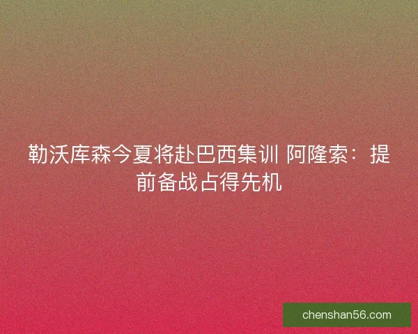 勒沃库森今夏将赴巴西集训 阿隆索：提前备战占得先机