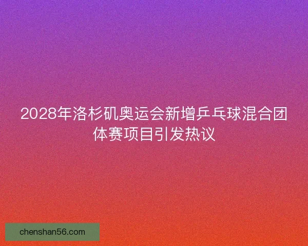 2028年洛杉矶奥运会新增乒乓球混合团体赛项目引发热议