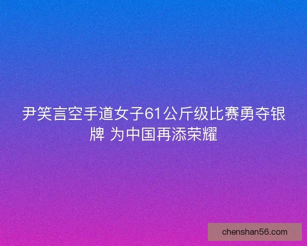 尹笑言空手道女子61公斤级比赛勇夺银牌 为中国再添荣耀