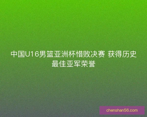 中国U16男篮亚洲杯惜败决赛 获得历史最佳亚军荣誉